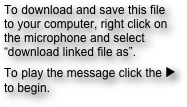 To download and save this file to your computer, right click on the microphone and select “download linked file as”.
To play the message click the ► to begin.